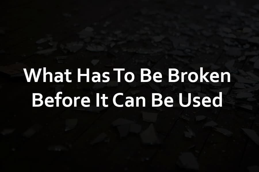 What Has To Be Broken Before It Can Be Used