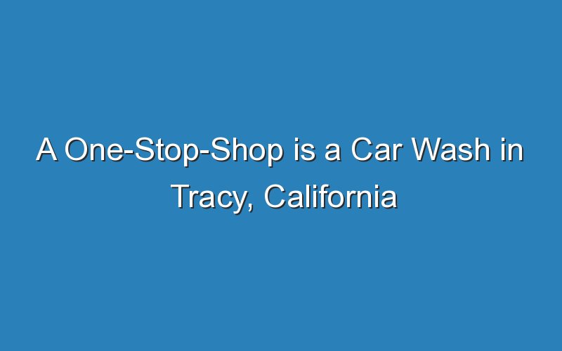 a one stop shop is a car wash in tracy california 19305