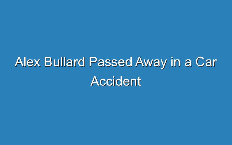 Alex Bullard Passed Away in a Car Accident