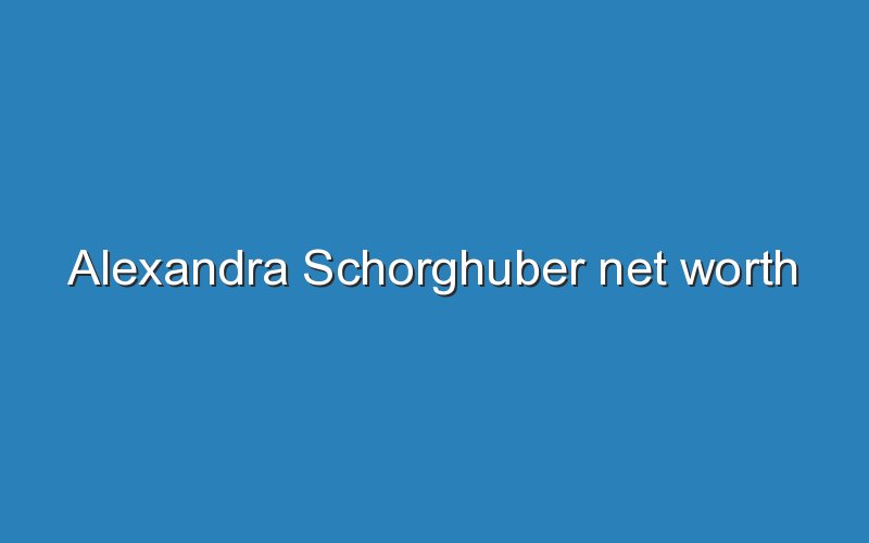 alexandra schorghuber net worth 12881