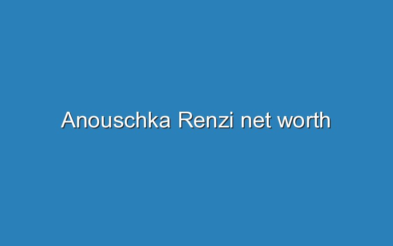 anouschka renzi net worth 11945