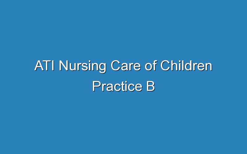 ati nursing care of children practice b 18388