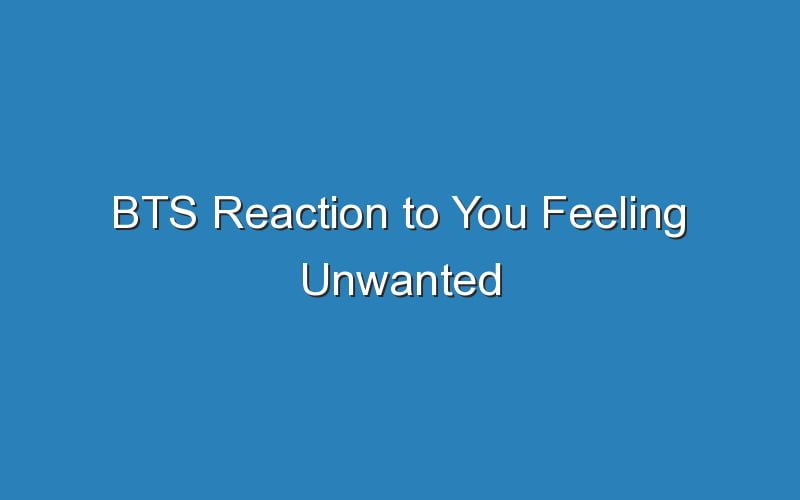 BTS Reaction To You Feeling Unwanted - Updated Ideas