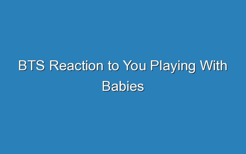 bts reaction to you playing with babies 15542