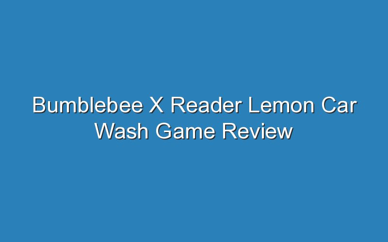 bumblebee x reader lemon car wash game review 18854