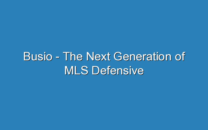 busio the next generation of mls defensive players 15794