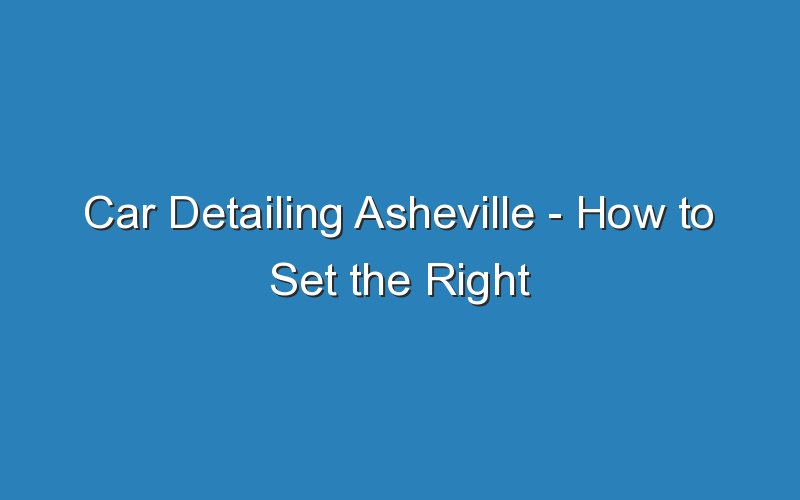 car detailing asheville how to set the right price for your service 18161