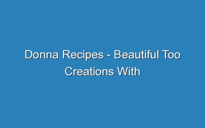 donna recipes beautiful too creations with donna recipes 16795