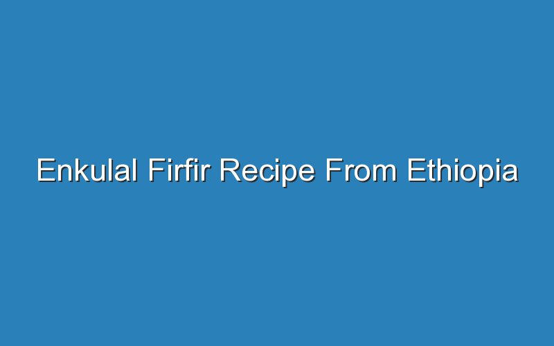 enkulal firfir recipe from ethiopia 17325