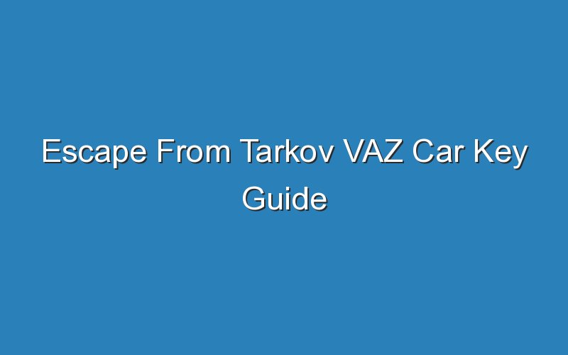 escape from tarkov vaz car key guide 18804