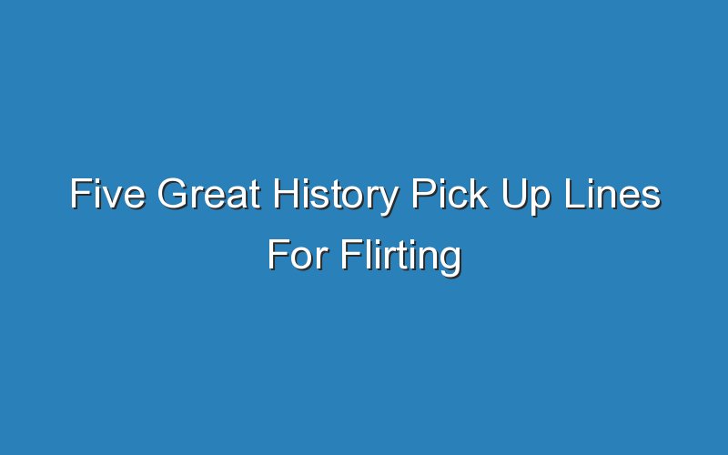 five great history pick up lines for flirting 15859