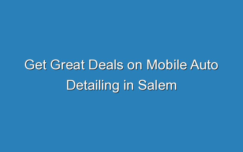 get great deals on mobile auto detailing in salem oregon 18280