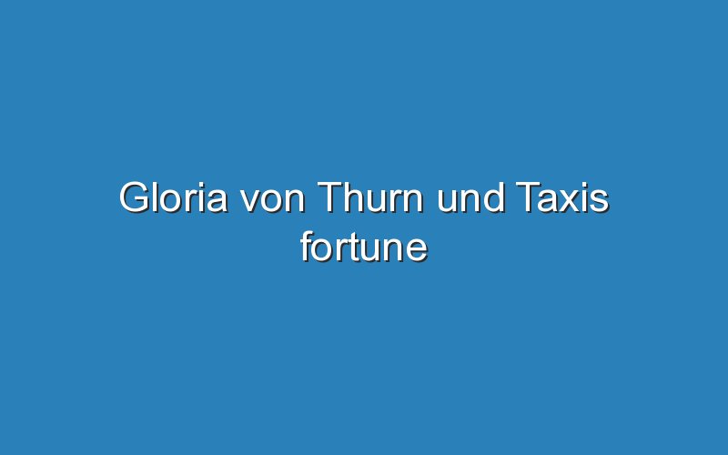 gloria von thurn und taxis fortune 12552