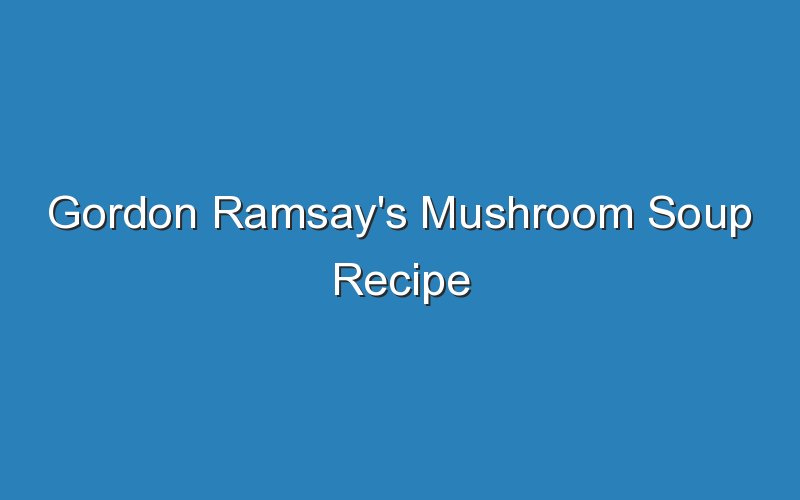 gordon ramsays mushroom soup recipe 17387
