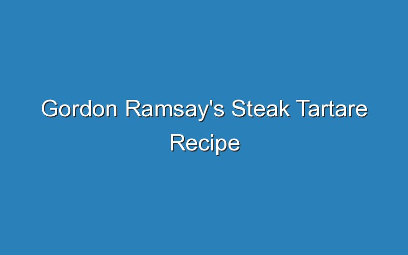 gordon ramsays steak tartare recipe 17457