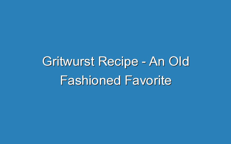gritwurst recipe an old fashioned favorite 17003