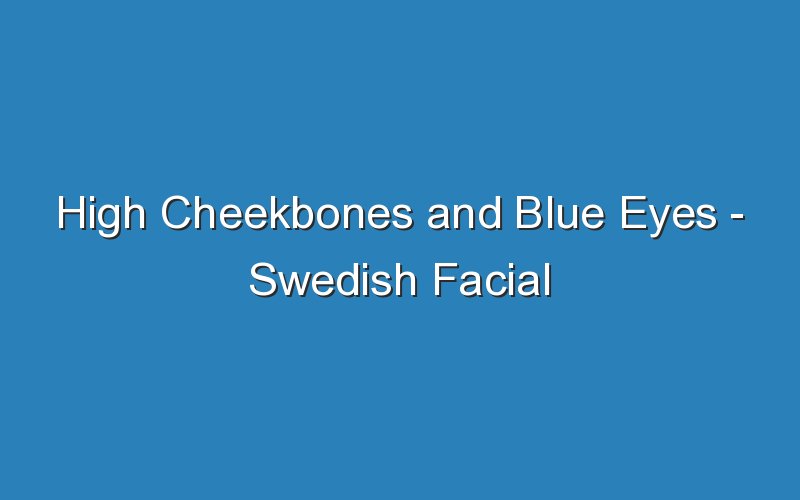 high cheekbones and blue eyes swedish facial features 18057