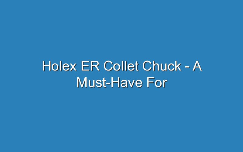 holex er collet chuck a must have for professionals and hobbyists 17699