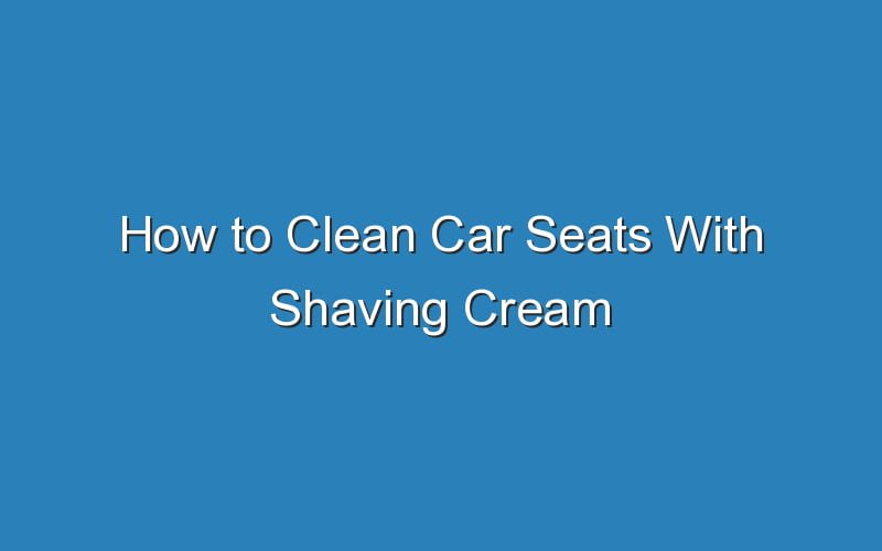 How To Clean Car Seats With Shaving Cream Updated Ideas 