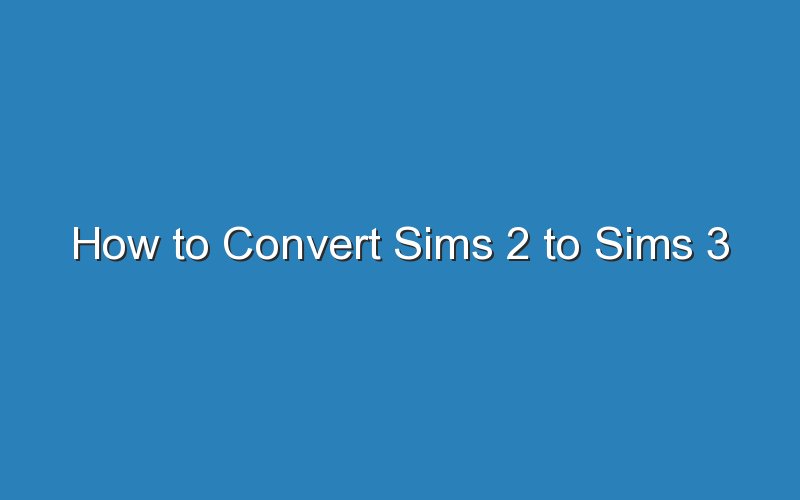 how to convert sims 2 to sims 3 15482