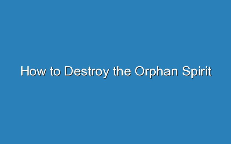 how-to-destroy-the-orphan-spirit-updated-ideas