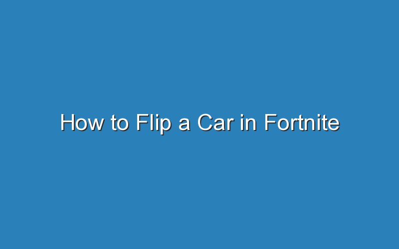 how to flip a car in fortnite 18523