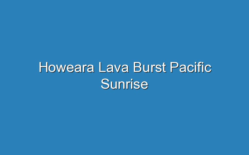 howeara lava burst pacific sunrise 15488