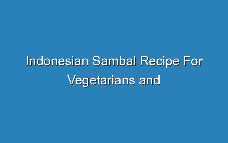 indonesian sambal recipe for vegetarians and vegans 16977