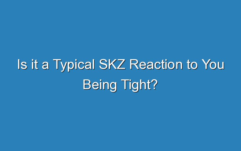 is it a typical skz reaction to you being tight 15554