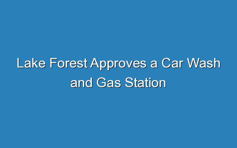 lake forest approves a car wash and gas station 19447