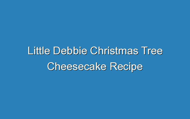 little debbie christmas tree cheesecake recipe 17058