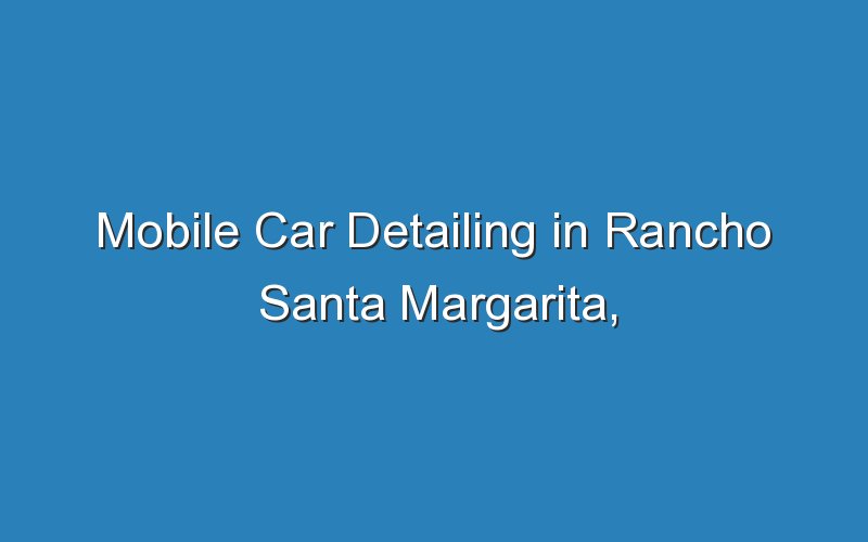 mobile car detailing in rancho santa margarita california 18262