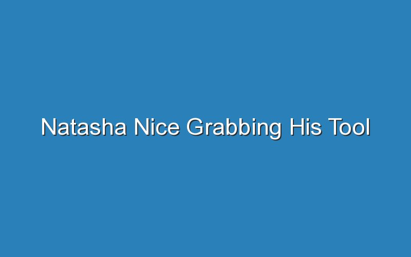 natasha nice grabbing his tool 17500