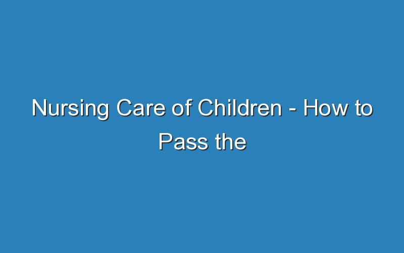 nursing care of children how to pass the nclex rn