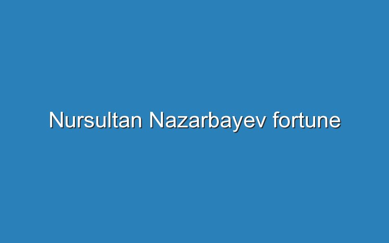 nursultan nazarbayev fortune 12739