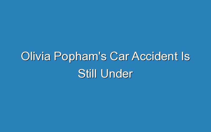olivia pophams car accident is still under investigation 18258