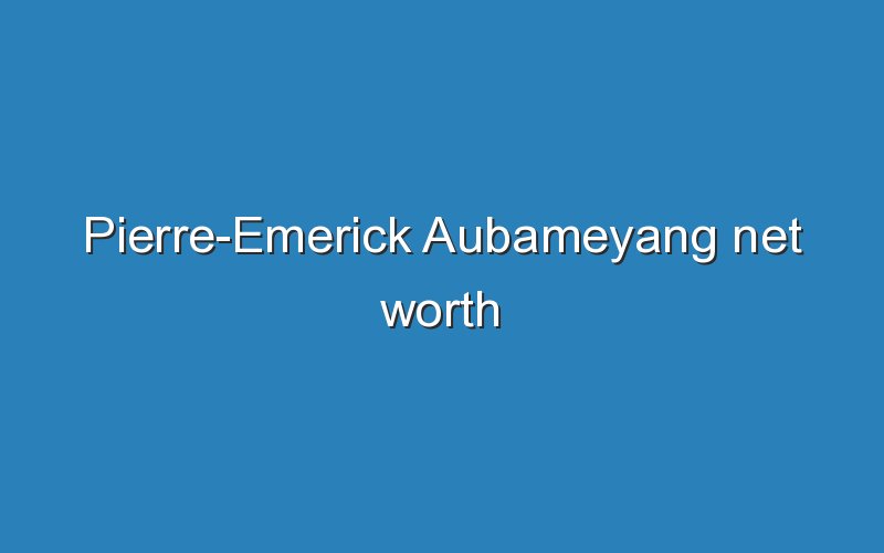 pierre emerick aubameyang net worth 12430