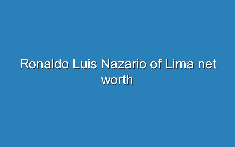 ronaldo luis nazario of lima net worth 10317