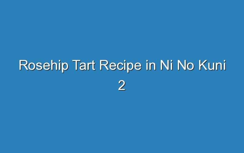 rosehip tart recipe in ni no kuni 2 17427