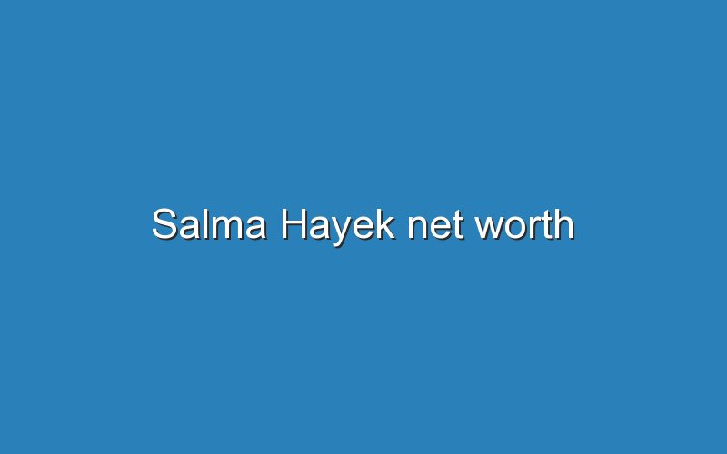salma hayek net worth 11613