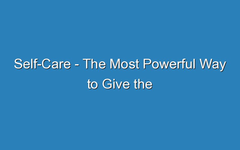 self care the most powerful way to give the world the best of you 18303