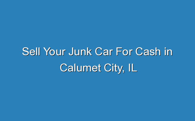 sell your junk car for cash in calumet city il 18635