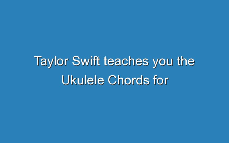 taylor swift teaches you the ukulele chords for getaway car 19405