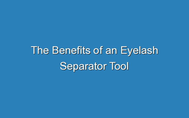 the benefits of an eyelash separator tool 17615