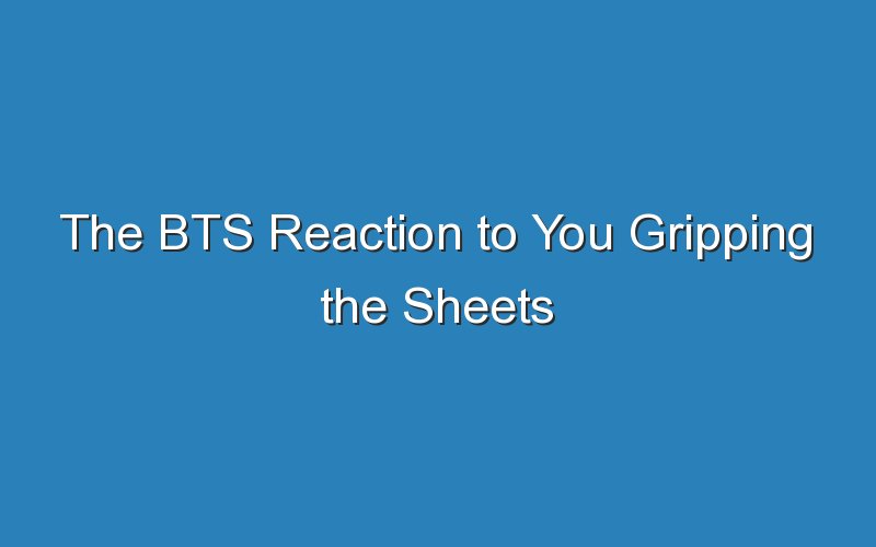 the bts reaction to you gripping the sheets 15538