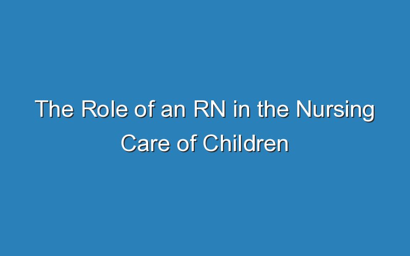 the role of an rn in the nursing care of children 18756