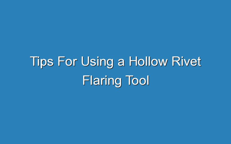 tips for using a hollow rivet flaring tool 17882