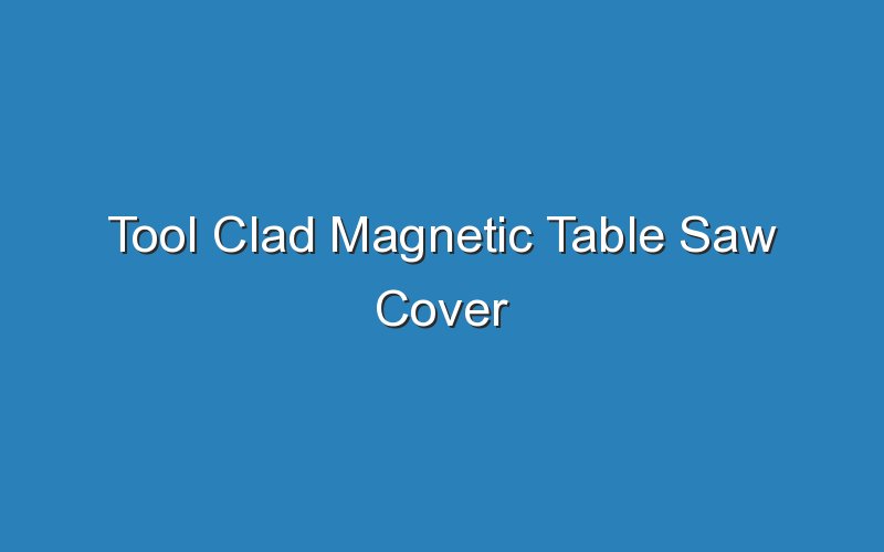 tool clad magnetic table saw cover 17609