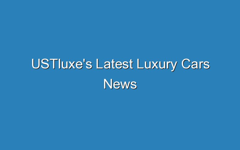 ustluxes latest luxury cars news 19543