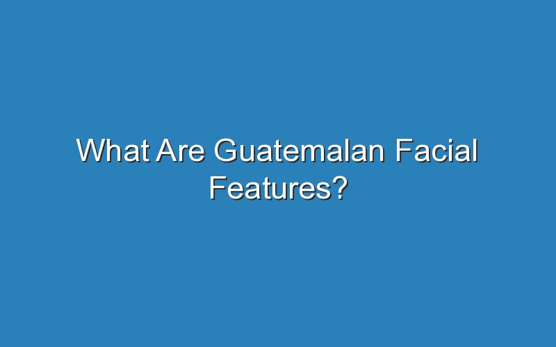what are guatemalan facial features 18079